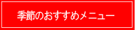 季節のおすすめメニュー！